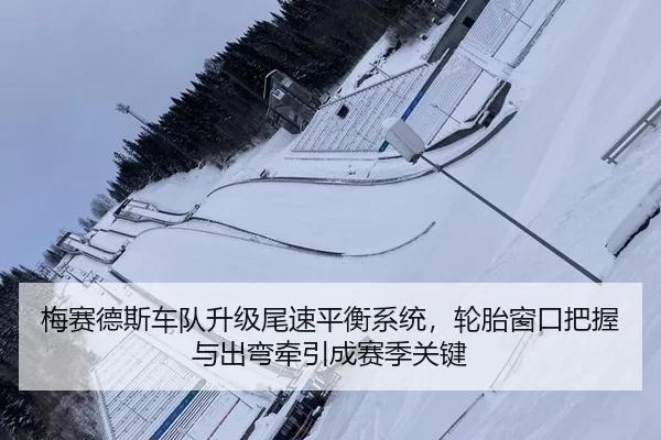 梅赛德斯车队升级尾速平衡系统，轮胎窗口把握与出弯牵引成赛季关键
